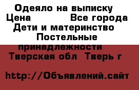 Одеяло на выписку › Цена ­ 3 000 - Все города Дети и материнство » Постельные принадлежности   . Тверская обл.,Тверь г.